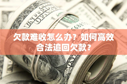 武汉欠款难收怎么办？如何高效合法追回欠款？
