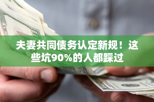 武汉夫妻共同债务认定新规！这些坑90%的人都踩过