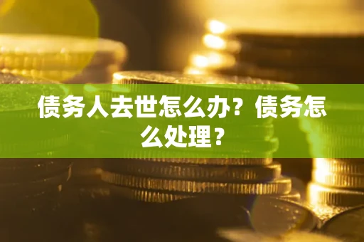 武汉债务人去世怎么办？债务怎么处理？