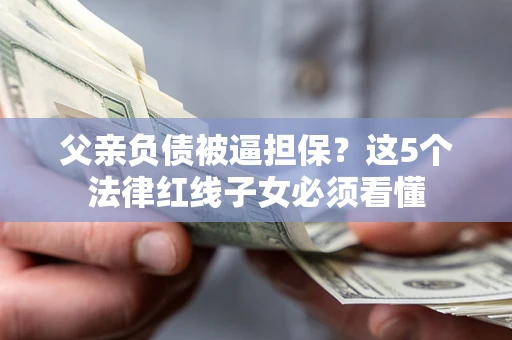 武汉父亲负债被逼担保？这5个法律红线子女必须看懂