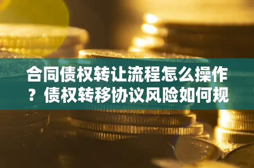 武汉合同债权转让流程怎么操作？债权转移协议风险如何规避？