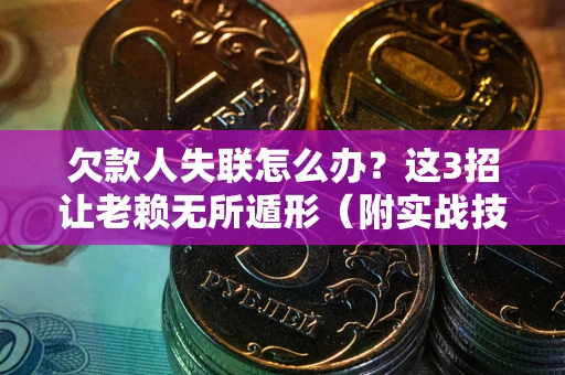 武汉欠款人失联怎么办？这3招让老赖无所遁形（附实战技巧）