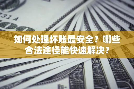 武汉如何处理坏账最安全？哪些合法途径能快速解决？