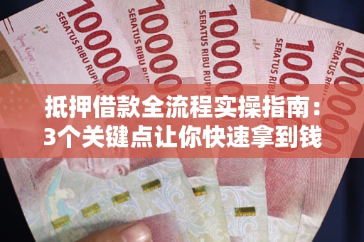 武汉抵押借款全流程实操指南：3个关键点让你快速拿到钱