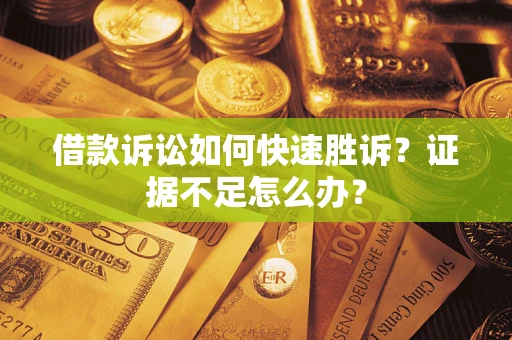 武汉借款诉讼如何快速胜诉？证据不足怎么办？