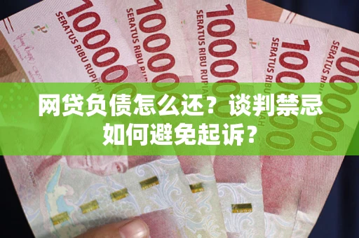 武汉网贷负债怎么还？谈判禁忌如何避免起诉？