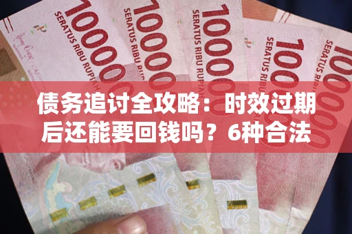 武汉债务追讨全攻略：时效过期后还能要回钱吗？6种合法手段助你维权