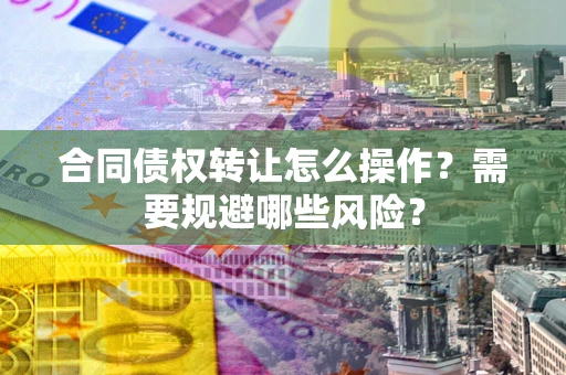 武汉合同债权转让怎么操作？需要规避哪些风险？
