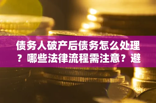 武汉债务人破产后债务怎么处理？哪些法律流程需注意？避免踩坑指南