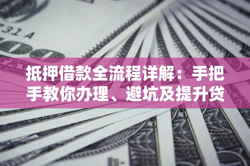 武汉抵押借款全流程详解：手把手教你办理、避坑及提升贷款额度