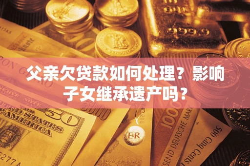 武汉父亲欠贷款如何处理?影响子女继承遗产吗? 武汉父亲欠贷款如何处理?影响子女继承遗产吗?