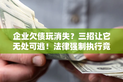 武汉企业欠债玩消失？三招让它无处可逃！法律强制执行竟比讨债公司还狠？